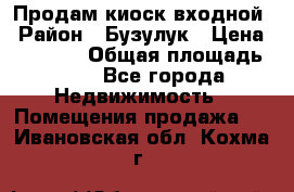 Продам киоск входной › Район ­ Бузулук › Цена ­ 60 000 › Общая площадь ­ 10 - Все города Недвижимость » Помещения продажа   . Ивановская обл.,Кохма г.